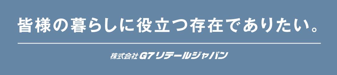 皆様の暮らしに役立つ存在でありたい。株式会社G7リテールジャパン